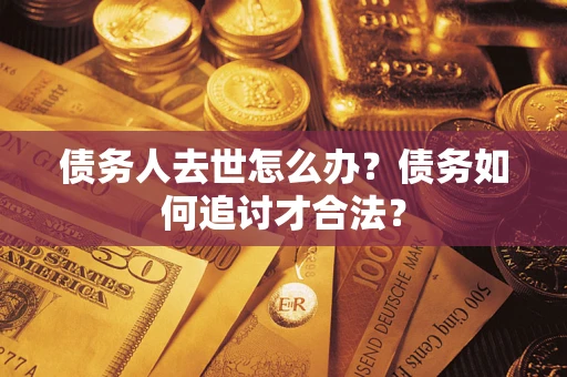 武汉债务人去世怎么办？债务如何追讨才合法？