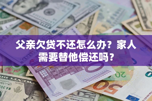 武汉父亲欠贷不还怎么办？家人需要替他偿还吗？