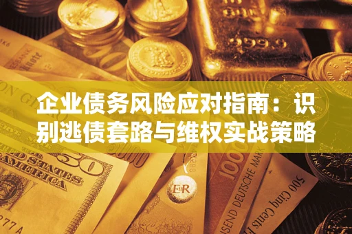 武汉企业债务风险应对指南：识别逃债套路与维权实战策略