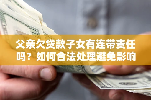 武汉父亲欠贷款子女有连带责任吗？如何合法处理避免影响？