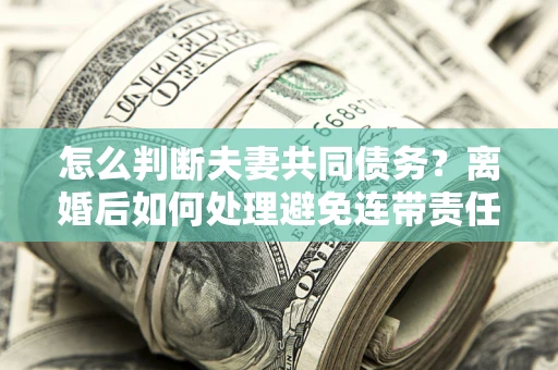 武汉怎么判断夫妻共同债务？离婚后如何处理避免连带责任？