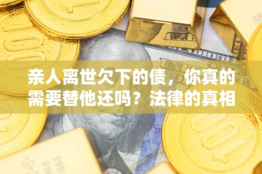 武汉亲人离世欠下的债，你真的需要替他还吗？法律的真相或许与你想的不一样