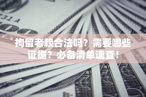 武汉拘留老赖合法吗？需要哪些证据？必备清单速查！