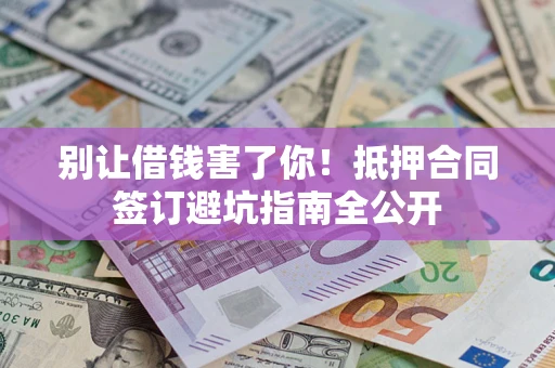 武汉别让借钱害了你！抵押合同签订避坑指南全公开