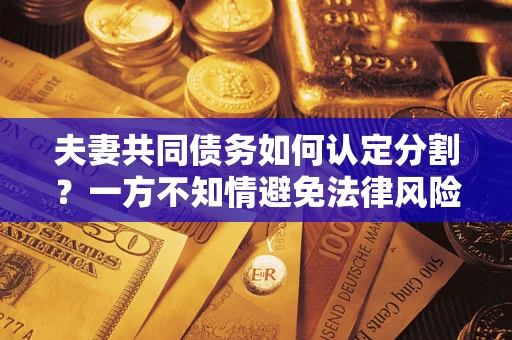 武汉夫妻共同债务如何认定分割？一方不知情避免法律风险必看！